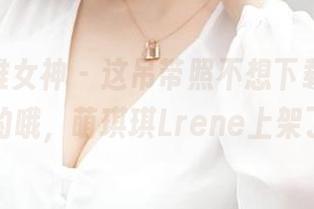 TGOD推女神 – 这吊带照不想下载，会后悔的哦，萌琪琪Lrene上架了！