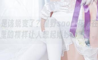 是不是该蜕变了？星野saori花嫁在图库里的模样让人想起婚纱的重量。