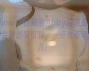 花漾show – 白茹雪Abby的美足合集，没想到会被脚吸引到，一点也不夸张这事儿！